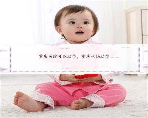 重庆医院可以助孕，重庆代妈助孕