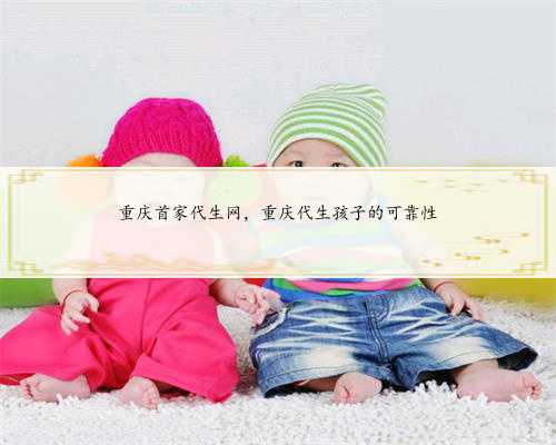 重庆首家代生网，重庆代生孩子的可靠性