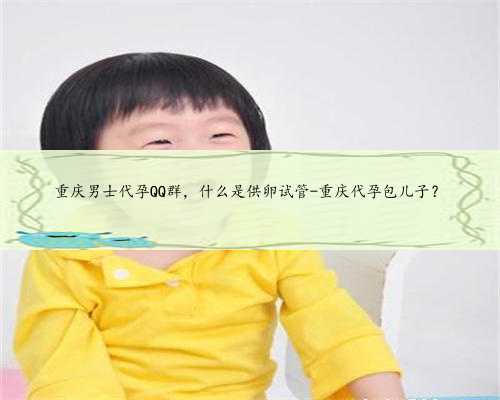 重庆男士代孕QQ群，什么是供卵试管-重庆代孕包儿子？