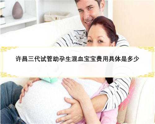许昌三代试管助孕生混血宝宝费用具体是多少